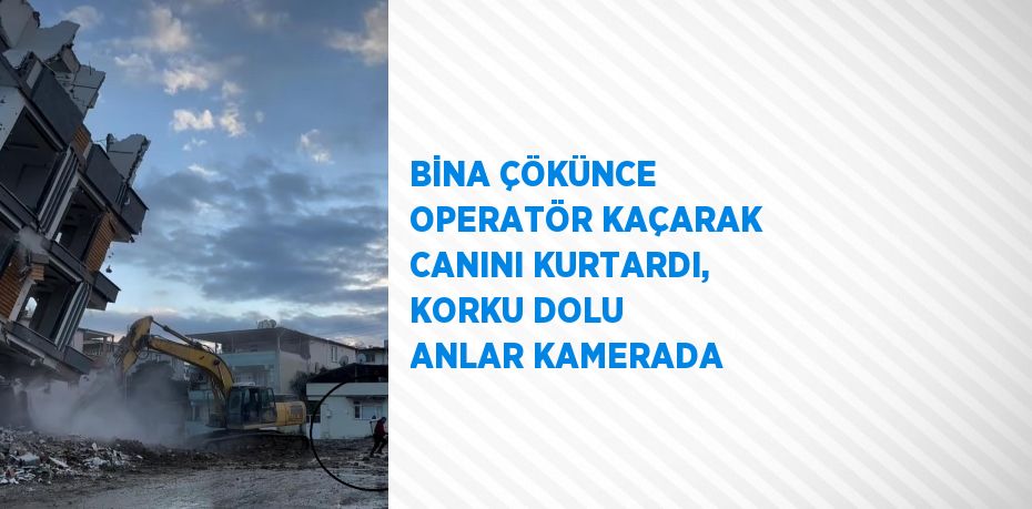 BİNA ÇÖKÜNCE OPERATÖR KAÇARAK CANINI KURTARDI, KORKU DOLU ANLAR KAMERADA