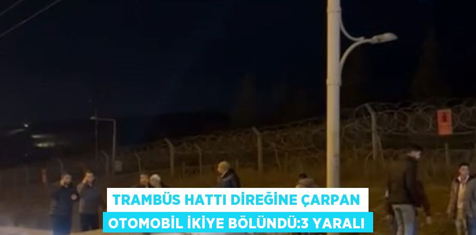 TRAMBÜS HATTI DİREĞİNE ÇARPAN OTOMOBİL İKİYE BÖLÜNDÜ:3 YARALI