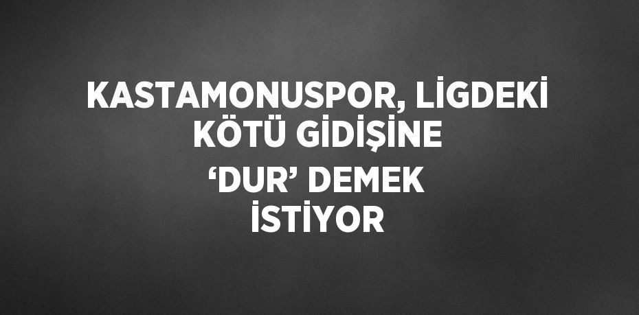 KASTAMONUSPOR, LİGDEKİ KÖTÜ GİDİŞİNE ‘DUR’ DEMEK İSTİYOR