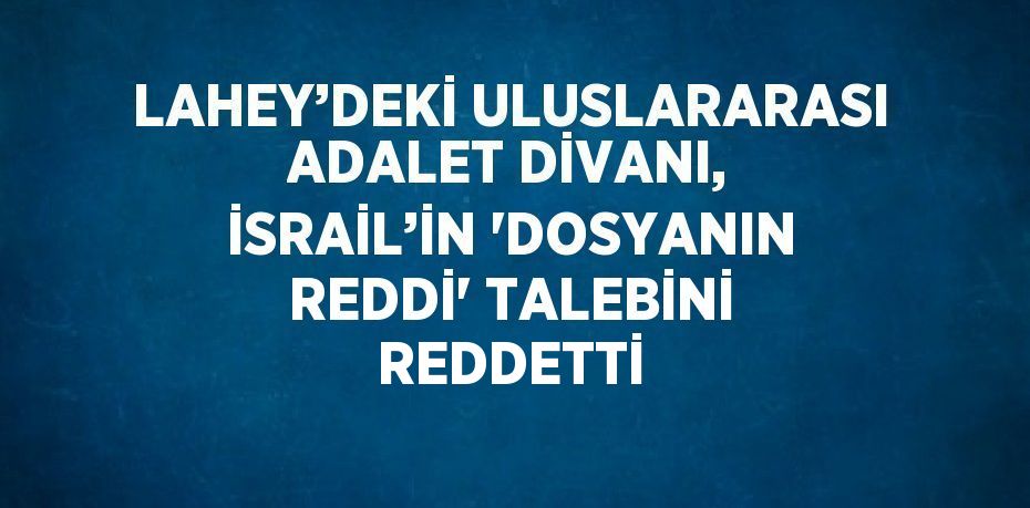 LAHEY’DEKİ ULUSLARARASI ADALET DİVANI, İSRAİL’İN 'DOSYANIN REDDİ' TALEBİNİ REDDETTİ