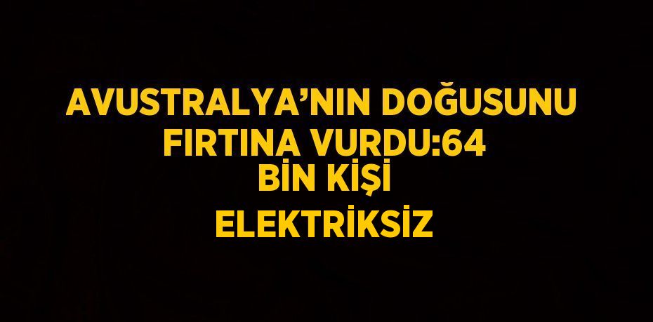 AVUSTRALYA’NIN DOĞUSUNU FIRTINA VURDU:64 BİN KİŞİ ELEKTRİKSİZ