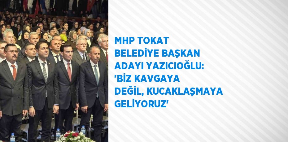 MHP TOKAT BELEDİYE BAŞKAN ADAYI YAZICIOĞLU: 'BİZ KAVGAYA DEĞİL, KUCAKLAŞMAYA GELİYORUZ'