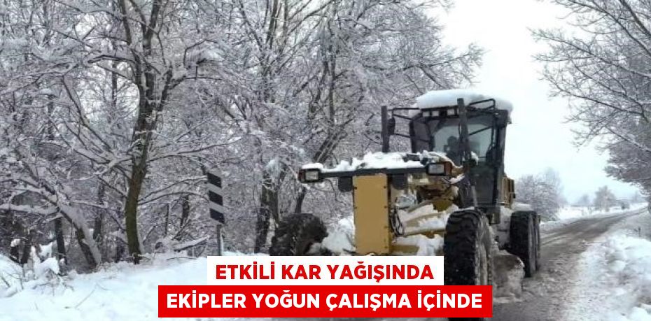 ETKİLİ KAR YAĞIŞINDA EKİPLER YOĞUN ÇALIŞMA İÇİNDE