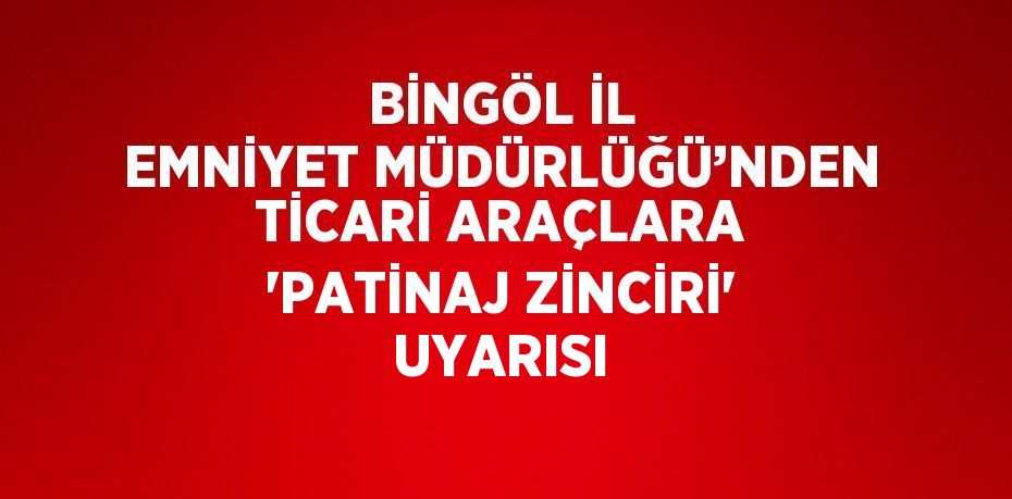 BİNGÖL İL EMNİYET MÜDÜRLÜĞÜ’NDEN TİCARİ ARAÇLARA 'PATİNAJ ZİNCİRİ' UYARISI