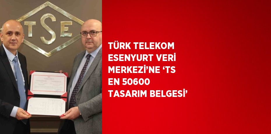 TÜRK TELEKOM ESENYURT VERİ MERKEZİ’NE ‘TS EN 50600 TASARIM BELGESİ’