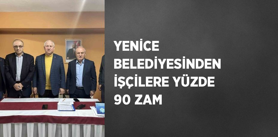 YENİCE BELEDİYESİNDEN İŞÇİLERE YÜZDE 90 ZAM