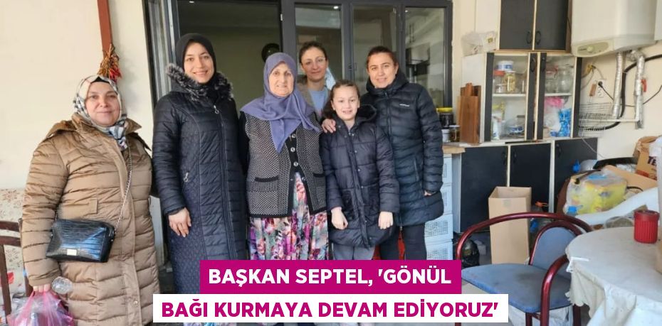 BAŞKAN SEPTEL, “GÖNÜL BAĞI KURMAYA DEVAM EDİYORUZ”