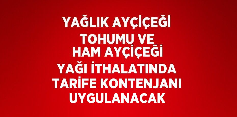 YAĞLIK AYÇİÇEĞİ TOHUMU VE HAM AYÇİÇEĞİ YAĞI İTHALATINDA TARİFE KONTENJANI UYGULANACAK