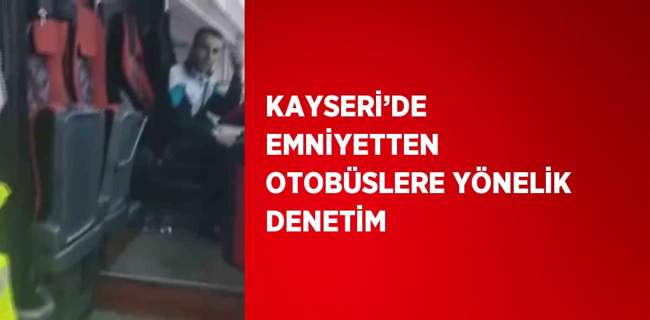 KAYSERİ’DE EMNİYETTEN OTOBÜSLERE YÖNELİK DENETİM