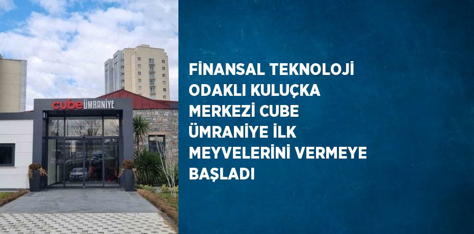 FİNANSAL TEKNOLOJİ ODAKLI KULUÇKA MERKEZİ CUBE ÜMRANİYE İLK MEYVELERİNİ VERMEYE BAŞLADI