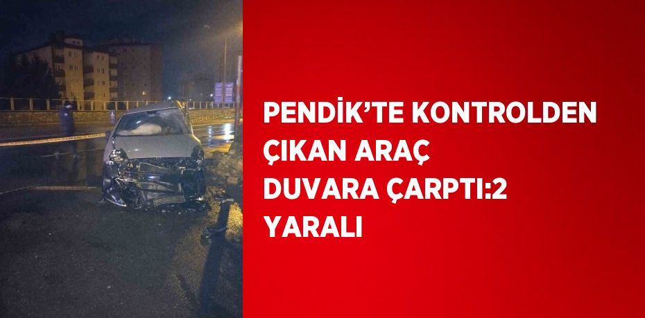 PENDİK’TE KONTROLDEN ÇIKAN ARAÇ DUVARA ÇARPTI:2 YARALI