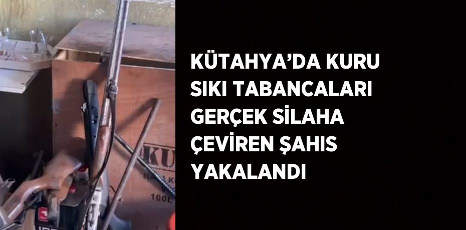 KÜTAHYA’DA KURU SIKI TABANCALARI GERÇEK SİLAHA ÇEVİREN ŞAHIS YAKALANDI