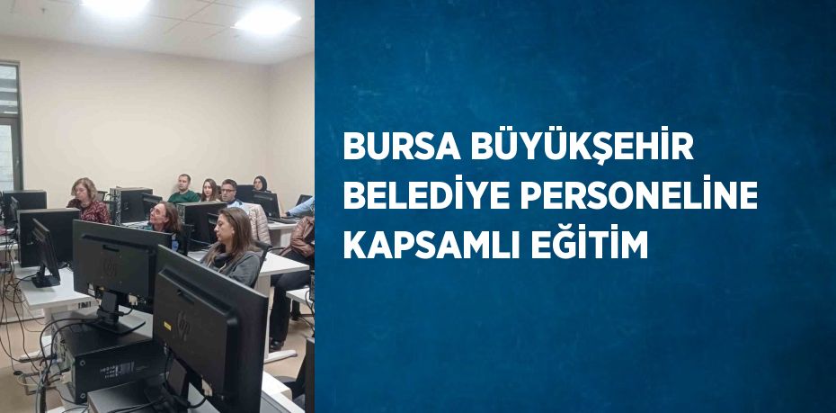 BURSA BÜYÜKŞEHİR BELEDİYE PERSONELİNE KAPSAMLI EĞİTİM