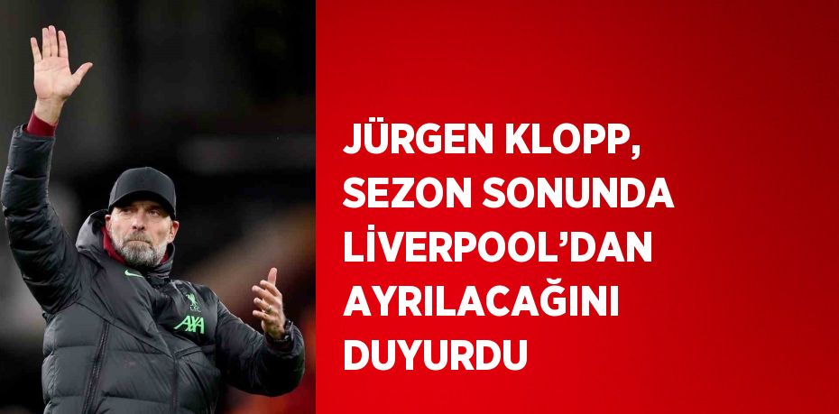 JÜRGEN KLOPP, SEZON SONUNDA LİVERPOOL’DAN AYRILACAĞINI DUYURDU