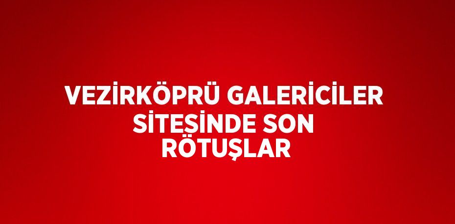 VEZİRKÖPRÜ GALERİCİLER SİTESİNDE SON RÖTUŞLAR