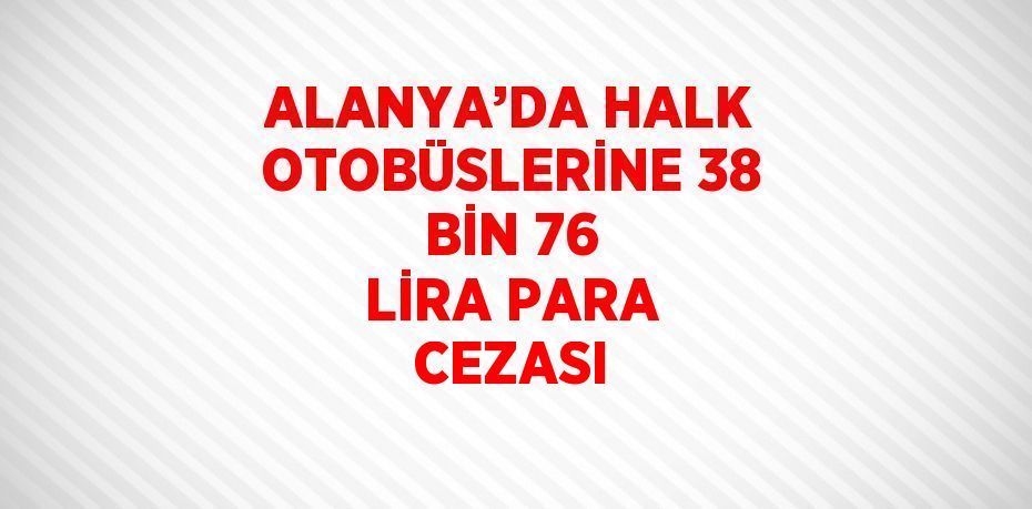 ALANYA’DA HALK OTOBÜSLERİNE 38 BİN 76 LİRA PARA CEZASI