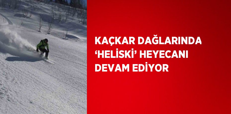 KAÇKAR DAĞLARINDA ‘HELİSKİ’ HEYECANI DEVAM EDİYOR