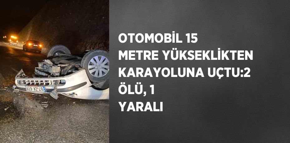 OTOMOBİL 15 METRE YÜKSEKLİKTEN KARAYOLUNA UÇTU:2 ÖLÜ, 1 YARALI