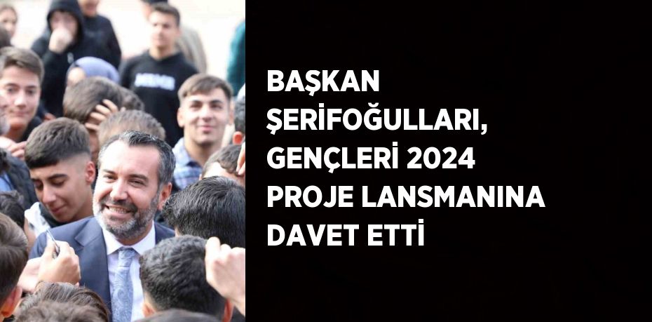 BAŞKAN ŞERİFOĞULLARI, GENÇLERİ 2024 PROJE LANSMANINA DAVET ETTİ