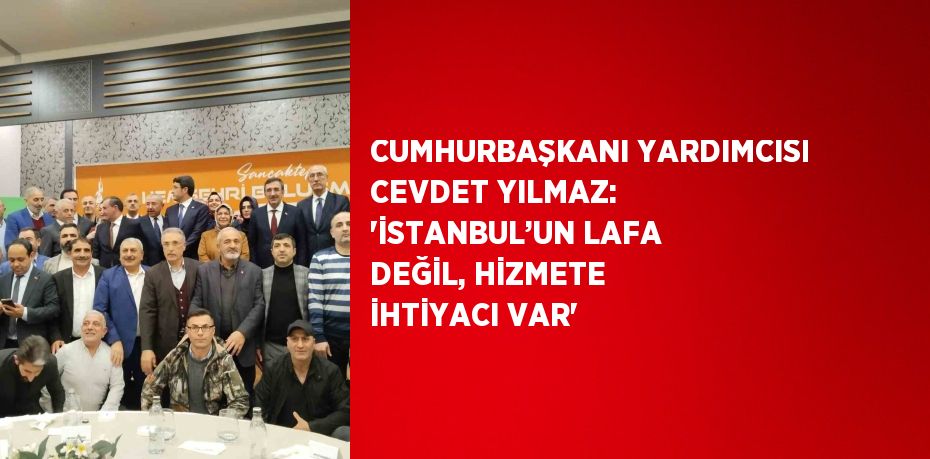 CUMHURBAŞKANI YARDIMCISI CEVDET YILMAZ: 'İSTANBUL’UN LAFA DEĞİL, HİZMETE İHTİYACI VAR'