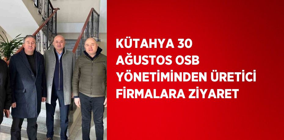 KÜTAHYA 30 AĞUSTOS OSB YÖNETİMİNDEN ÜRETİCİ FİRMALARA ZİYARET