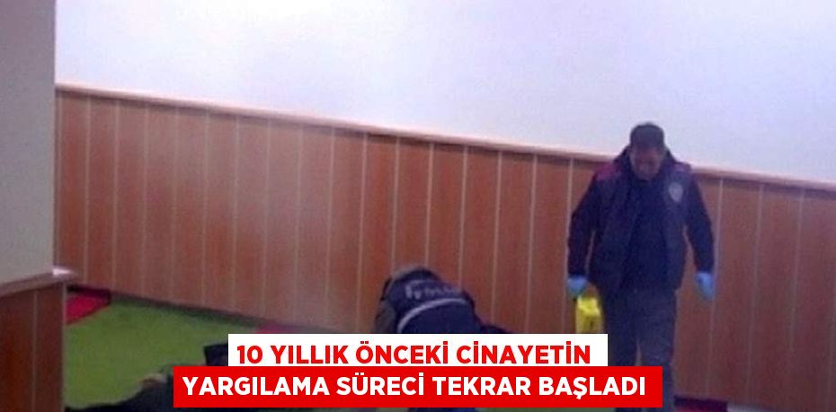 10 YILLIK ÖNCEKİ CİNAYETİN YARGILAMA SÜRECİ TEKRAR BAŞLADI