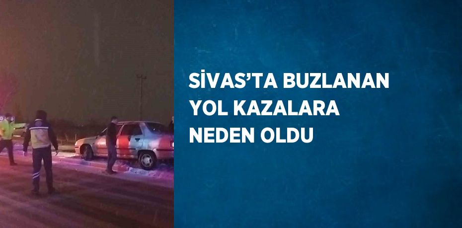 SİVAS’TA BUZLANAN YOL KAZALARA NEDEN OLDU