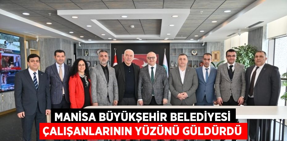 MANİSA BÜYÜKŞEHİR BELEDİYESİ ÇALIŞANLARININ YÜZÜNÜ GÜLDÜRDÜ