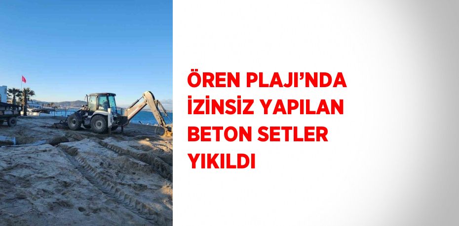 ÖREN PLAJI’NDA İZİNSİZ YAPILAN BETON SETLER YIKILDI