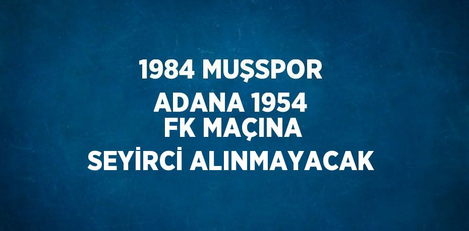 1984 MUŞSPOR ADANA 1954 FK MAÇINA SEYİRCİ ALINMAYACAK