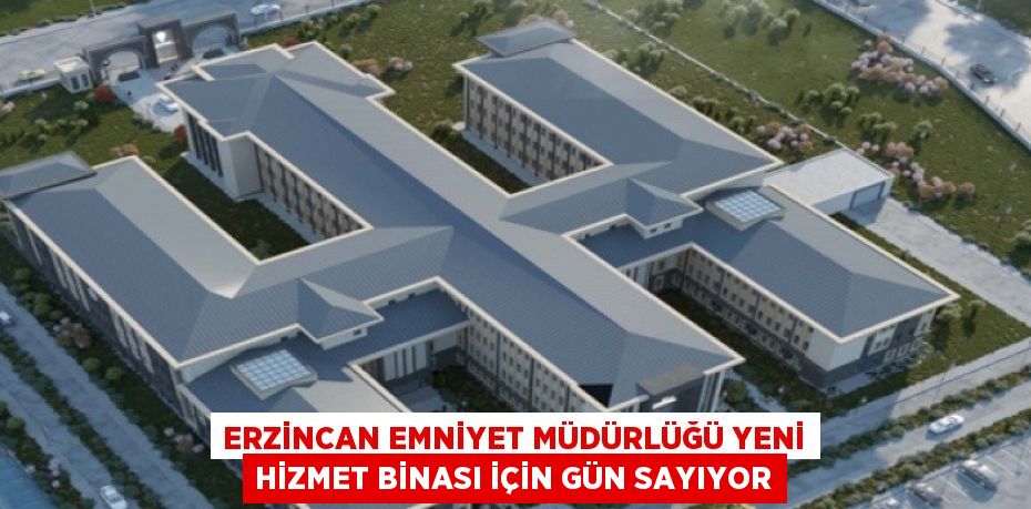 ERZİNCAN EMNİYET MÜDÜRLÜĞÜ YENİ HİZMET BİNASI İÇİN GÜN SAYIYOR