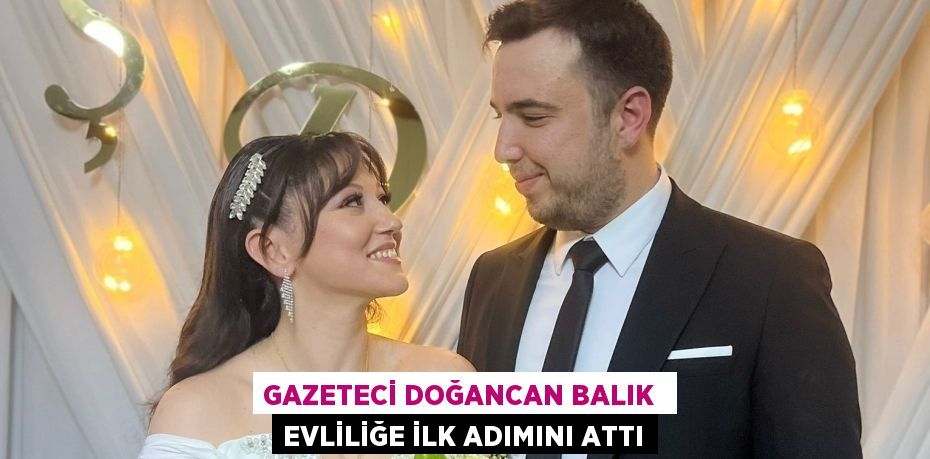 GAZETECİ DOĞANCAN BALIK  EVLİLİĞE İLK ADIMINI ATTI