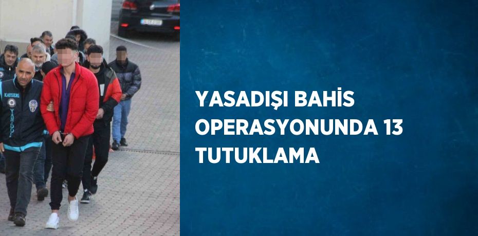 YASADIŞI BAHİS OPERASYONUNDA 13 TUTUKLAMA