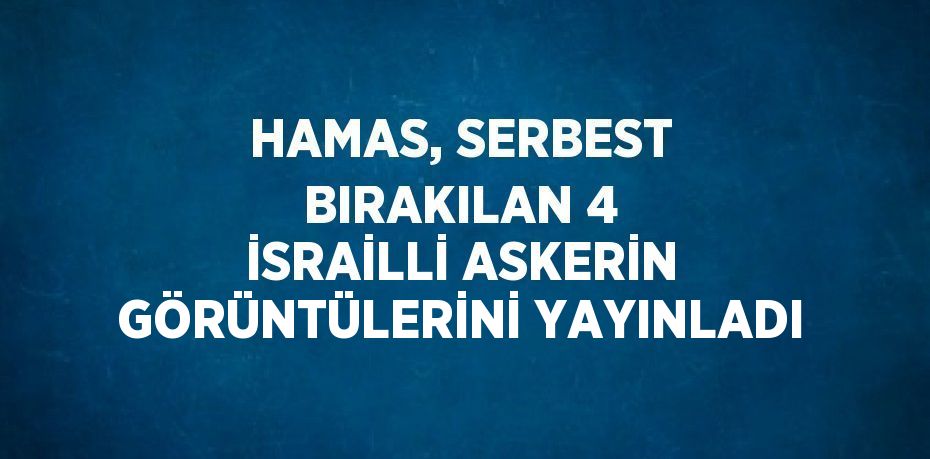 HAMAS, SERBEST BIRAKILAN 4 İSRAİLLİ ASKERİN GÖRÜNTÜLERİNİ YAYINLADI