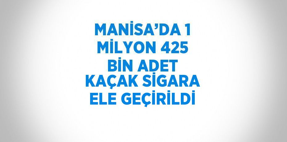 MANİSA’DA 1 MİLYON 425 BİN ADET KAÇAK SİGARA ELE GEÇİRİLDİ