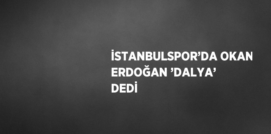 İSTANBULSPOR’DA OKAN ERDOĞAN ’DALYA’ DEDİ