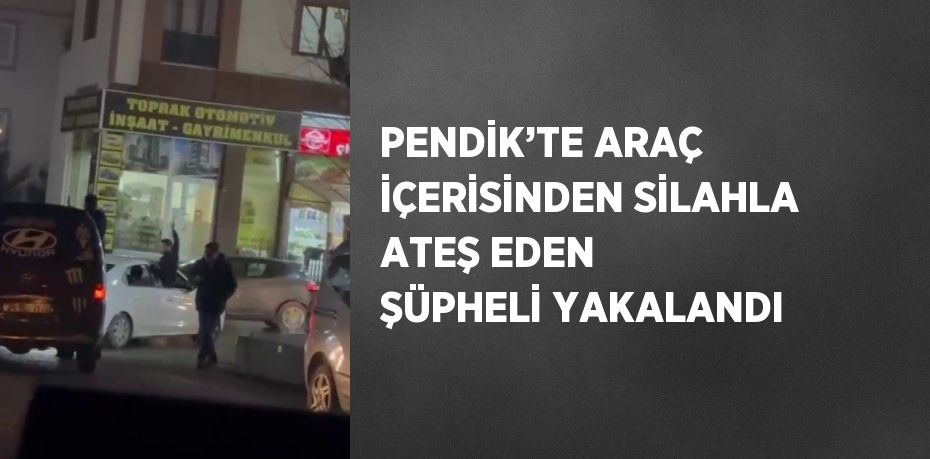 PENDİK’TE ARAÇ İÇERİSİNDEN SİLAHLA ATEŞ EDEN ŞÜPHELİ YAKALANDI