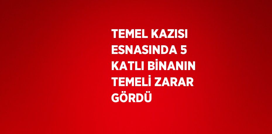 TEMEL KAZISI ESNASINDA 5 KATLI BİNANIN TEMELİ ZARAR GÖRDÜ