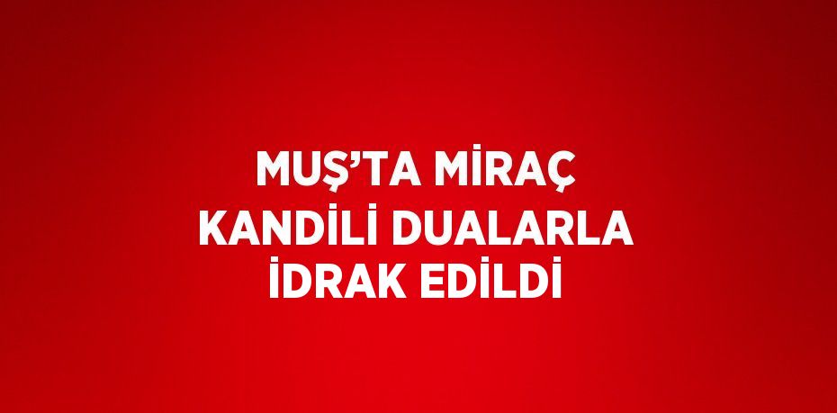 MUŞ’TA MİRAÇ KANDİLİ DUALARLA İDRAK EDİLDİ