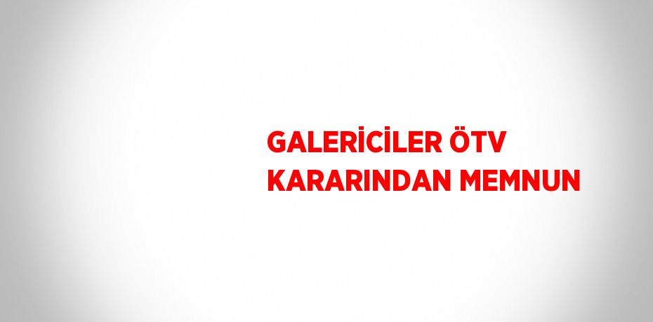 GALERİCİLER ÖTV KARARINDAN MEMNUN