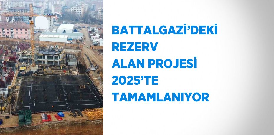 BATTALGAZİ’DEKİ REZERV ALAN PROJESİ 2025’TE TAMAMLANIYOR