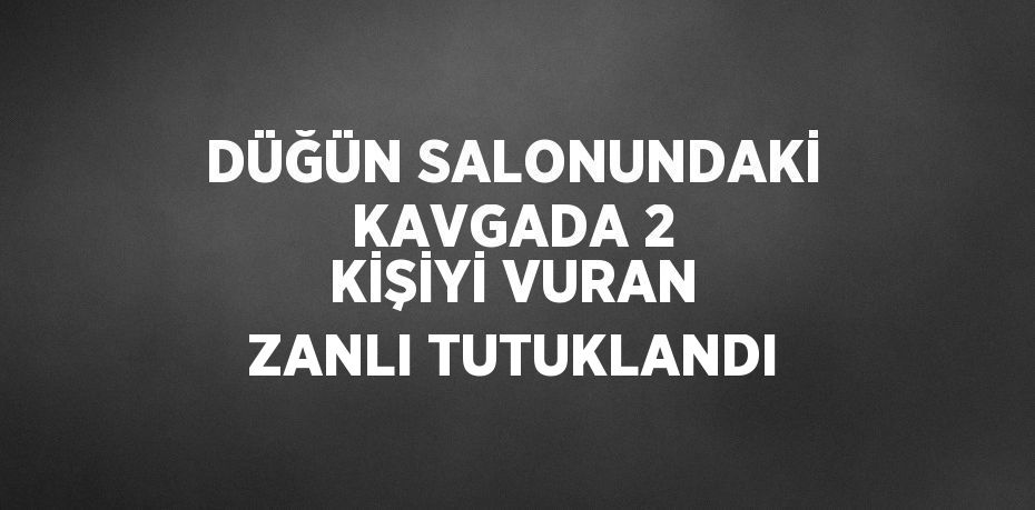 DÜĞÜN SALONUNDAKİ KAVGADA 2 KİŞİYİ VURAN ZANLI TUTUKLANDI