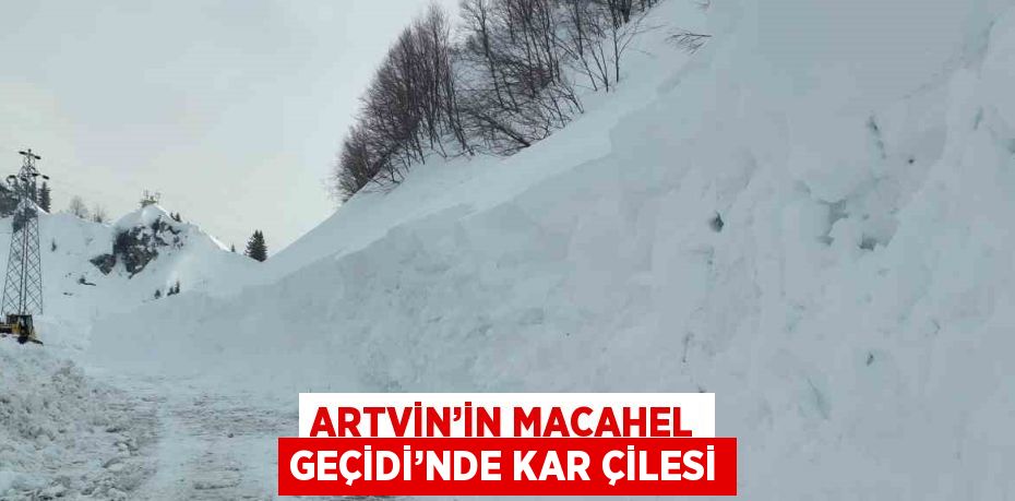 ARTVİN’İN MACAHEL GEÇİDİ’NDE KAR ÇİLESİ
