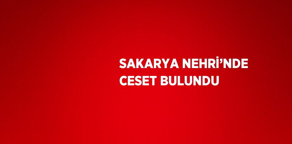 SAKARYA NEHRİ’NDE CESET BULUNDU