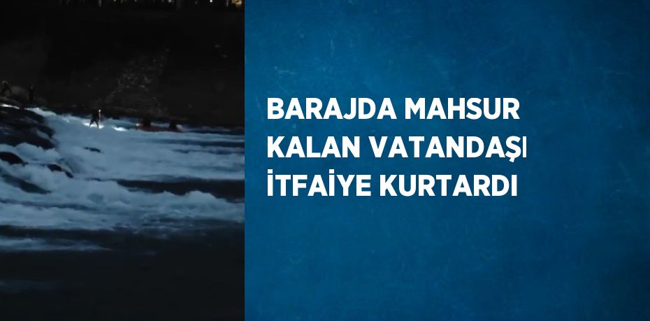 BARAJDA MAHSUR KALAN VATANDAŞI İTFAİYE KURTARDI