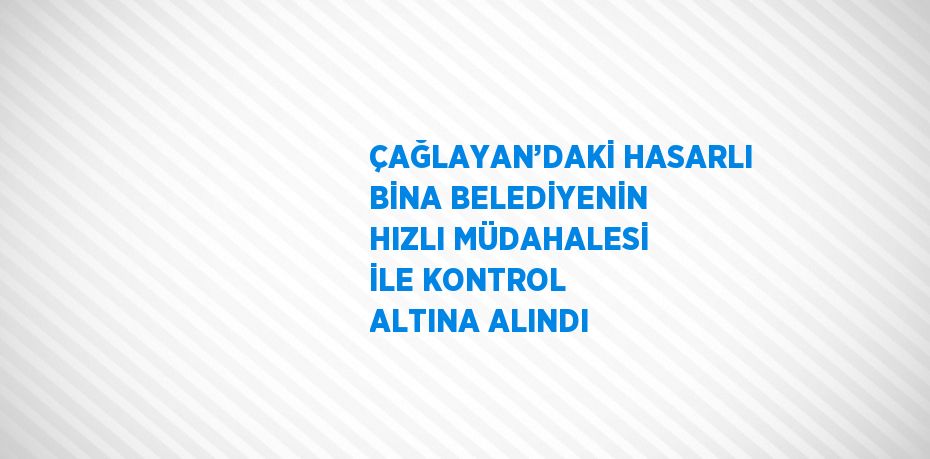 ÇAĞLAYAN’DAKİ HASARLI BİNA BELEDİYENİN HIZLI MÜDAHALESİ İLE KONTROL ALTINA ALINDI