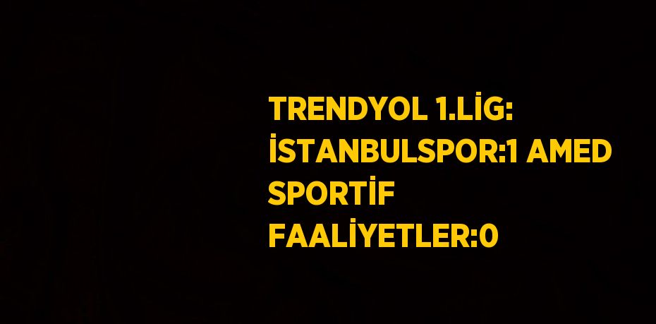 TRENDYOL 1.LİG: İSTANBULSPOR:1 AMED SPORTİF FAALİYETLER:0