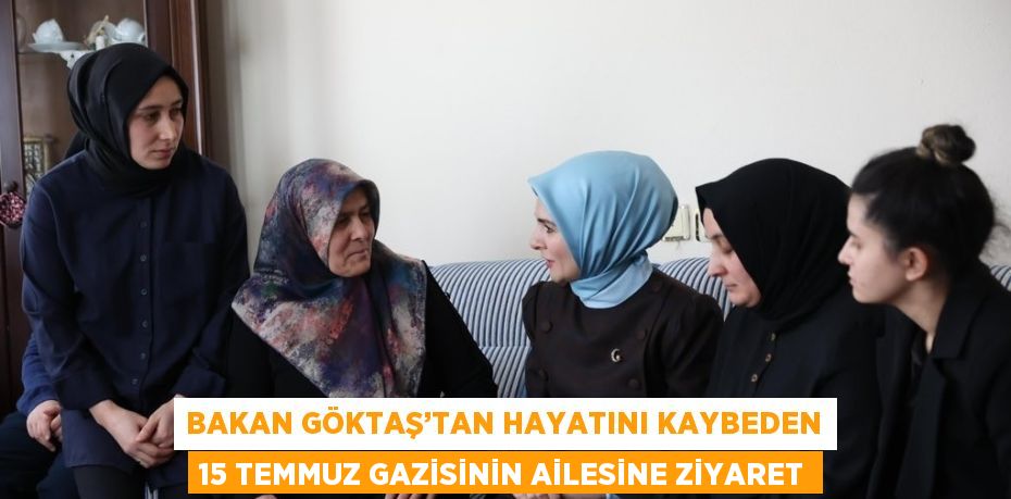 BAKAN GÖKTAŞ’TAN HAYATINI KAYBEDEN 15 TEMMUZ GAZİSİNİN AİLESİNE ZİYARET