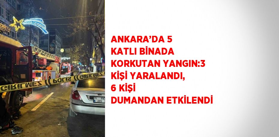 ANKARA’DA 5 KATLI BİNADA KORKUTAN YANGIN:3 KİŞİ YARALANDI, 6 KİŞİ DUMANDAN ETKİLENDİ