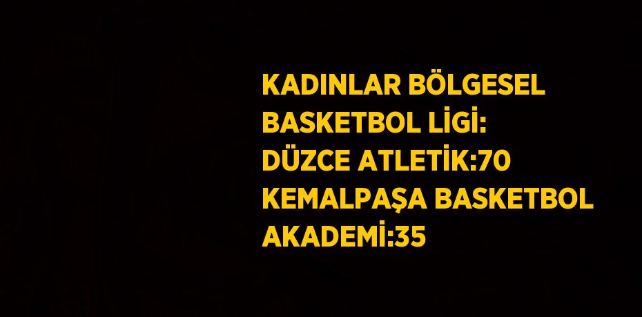 KADINLAR BÖLGESEL BASKETBOL LİGİ: DÜZCE ATLETİK:70 KEMALPAŞA BASKETBOL AKADEMİ:35